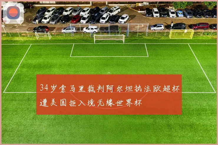 34岁索马里裁判阿尔坦执法欧超杯遭美国拒入境无缘世界杯