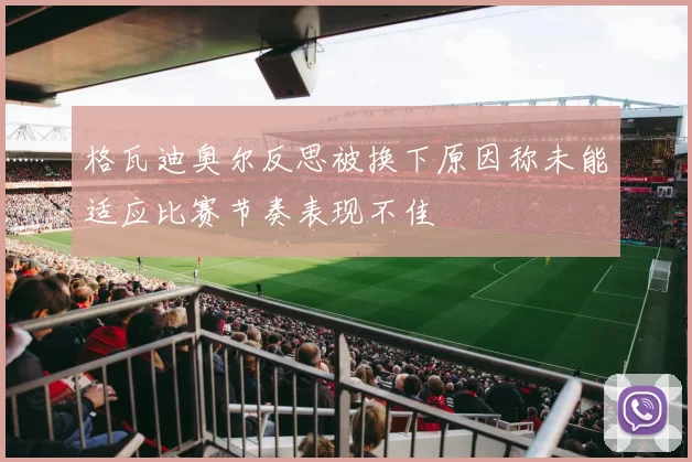 格瓦迪奥尔反思被换下原因称未能适应比赛节奏表现不佳
