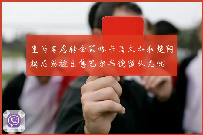 皇马考虑转会策略卡马文加和楚阿梅尼或被出售巴尔韦德留队无忧