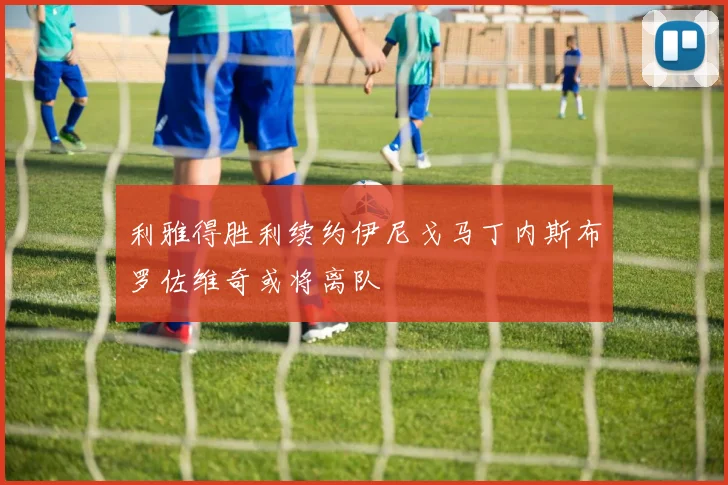 利雅得胜利续约伊尼戈马丁内斯布罗佐维奇或将离队