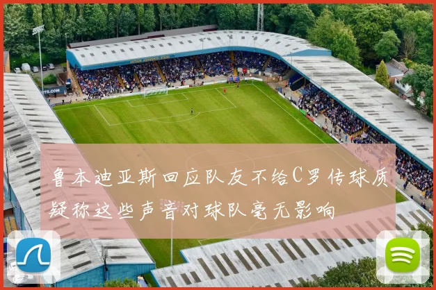 鲁本迪亚斯回应队友不给C罗传球质疑称这些声音对球队毫无影响