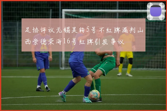 足协评议无锡吴钩5号不红牌漏判山西崇德荣海16号红牌引发争议
