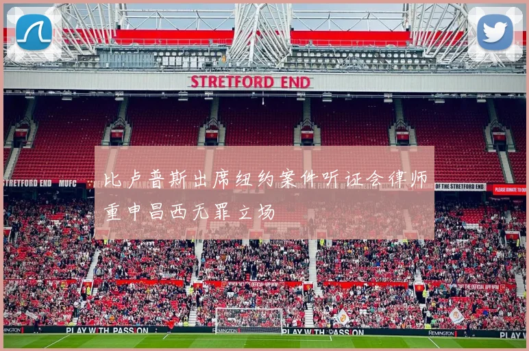 比卢普斯出席纽约案件听证会律师重申昌西无罪立场
