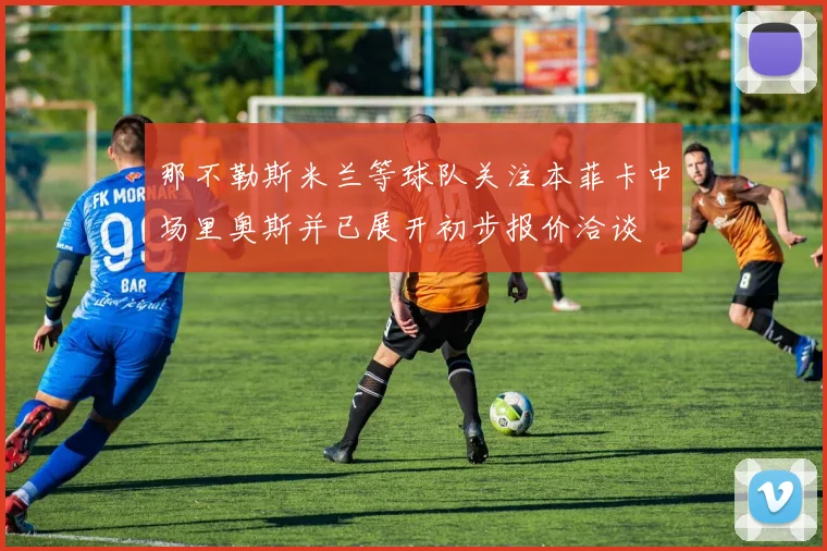 那不勒斯米兰等球队关注本菲卡中场里奥斯并已展开初步报价洽谈