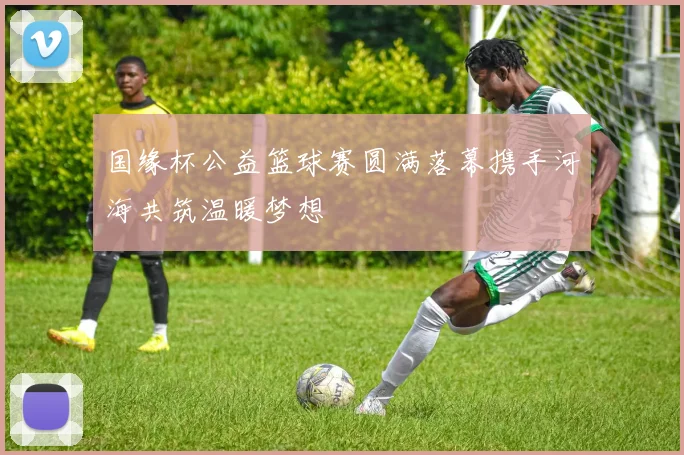 国缘杯公益篮球赛圆满落幕携手河海共筑温暖梦想
