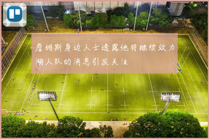 詹姆斯身边人士透露他将继续效力湖人队的消息引发关注