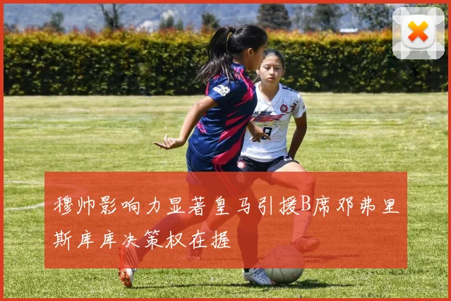 穆帅影响力显著皇马引援B席邓弗里斯库库决策权在握