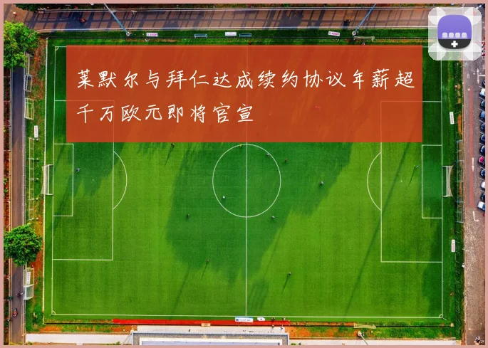 莱默尔与拜仁达成续约协议年薪超千万欧元即将官宣