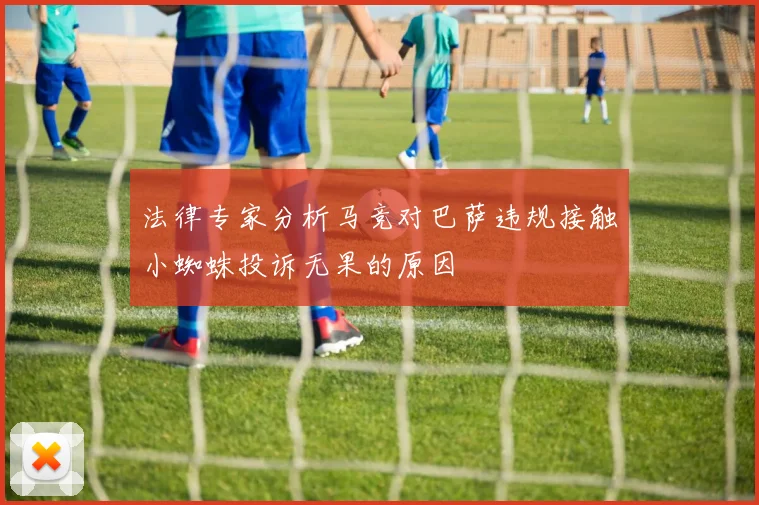 法律专家分析马竞对巴萨违规接触小蜘蛛投诉无果的原因