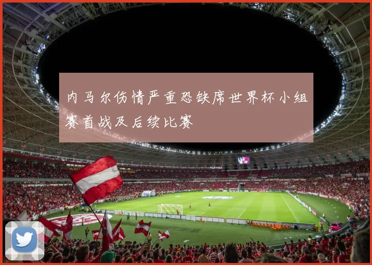 内马尔伤情严重恐缺席世界杯小组赛首战及后续比赛