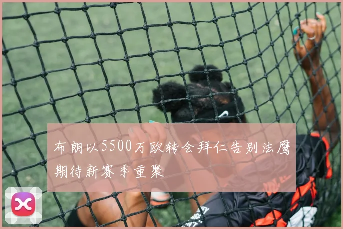 布朗以5500万欧转会拜仁告别法鹰期待新赛季重聚
