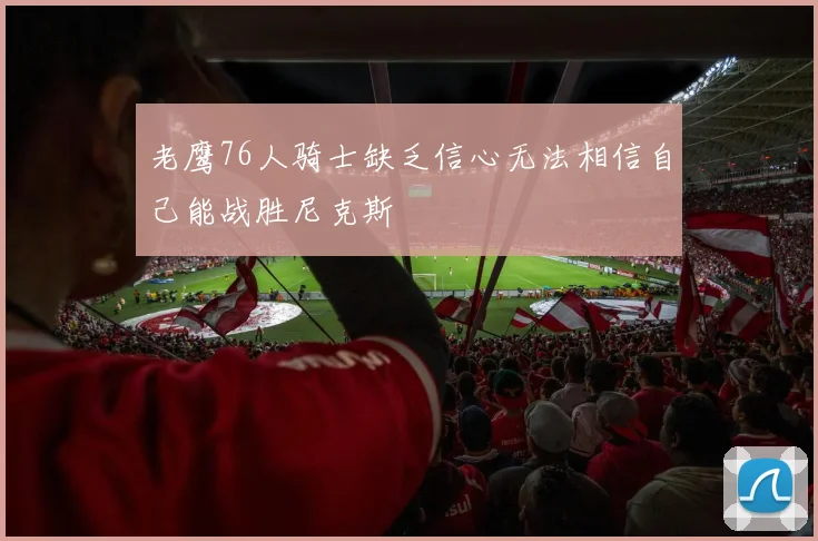 老鹰76人骑士缺乏信心无法相信自己能战胜尼克斯