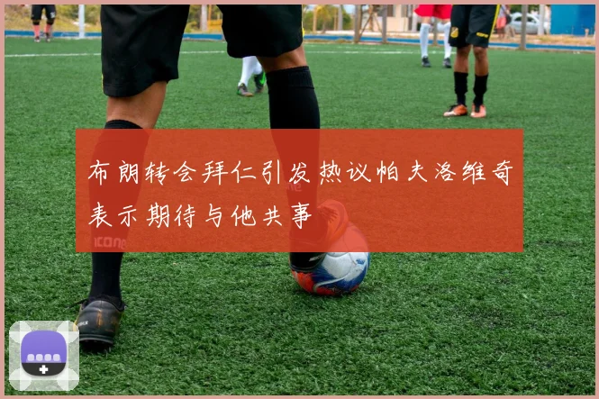 布朗转会拜仁引发热议帕夫洛维奇表示期待与他共事