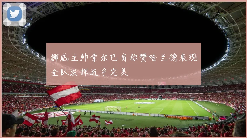 挪威主帅索尔巴肯称赞哈兰德表现全队发挥近乎完美